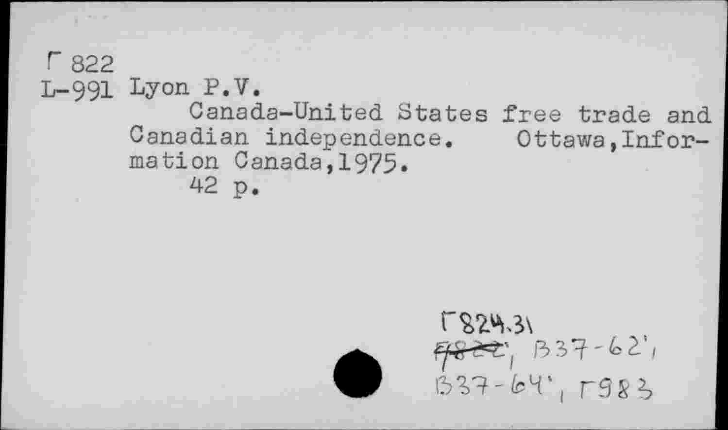 ﻿r 822
L-991 Lyon P.V.
Canada—United States free trade and Canadian independence. Ottawa,Information Canada,1975.
42 p.
13 3"? ' 2' /